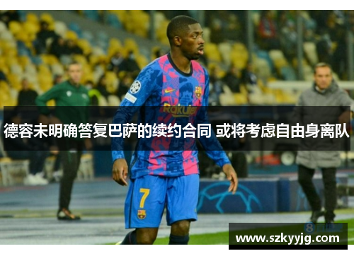 德容未明确答复巴萨的续约合同 或将考虑自由身离队